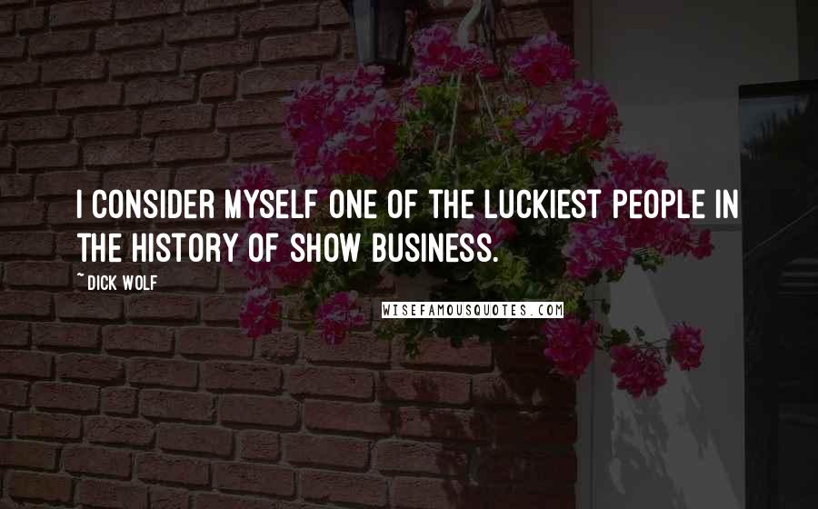 Dick Wolf Quotes: I consider myself one of the luckiest people in the history of show business.