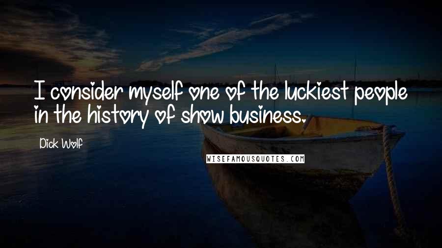 Dick Wolf Quotes: I consider myself one of the luckiest people in the history of show business.