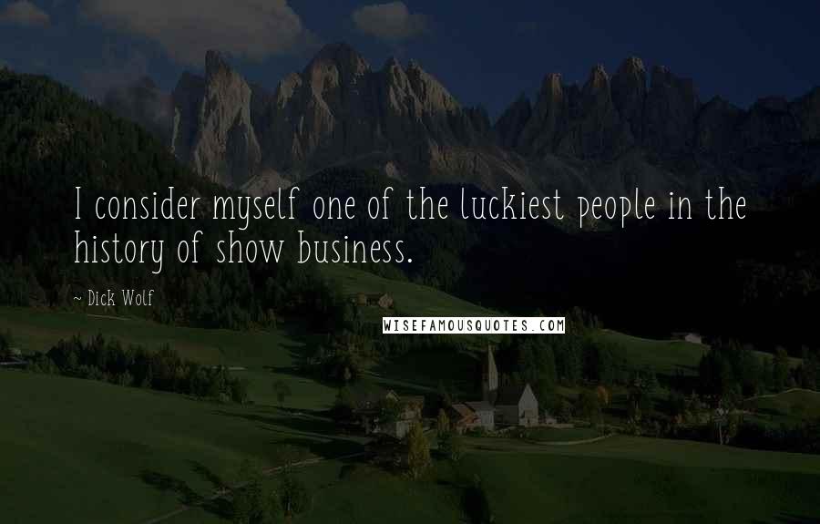 Dick Wolf Quotes: I consider myself one of the luckiest people in the history of show business.