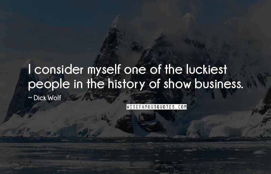 Dick Wolf Quotes: I consider myself one of the luckiest people in the history of show business.