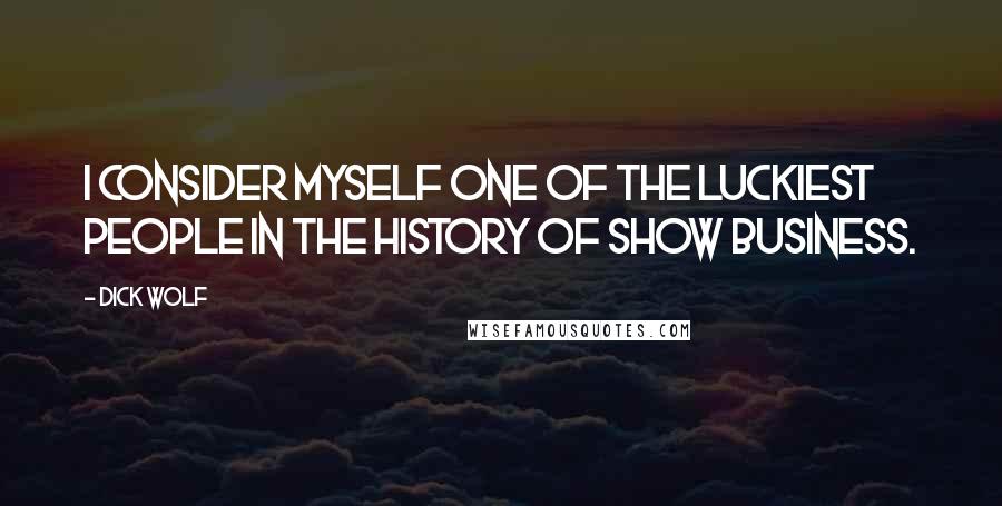 Dick Wolf Quotes: I consider myself one of the luckiest people in the history of show business.