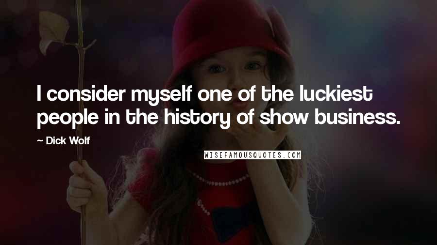 Dick Wolf Quotes: I consider myself one of the luckiest people in the history of show business.