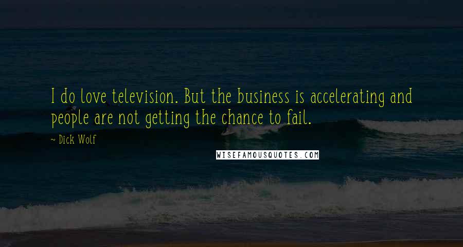 Dick Wolf Quotes: I do love television. But the business is accelerating and people are not getting the chance to fail.