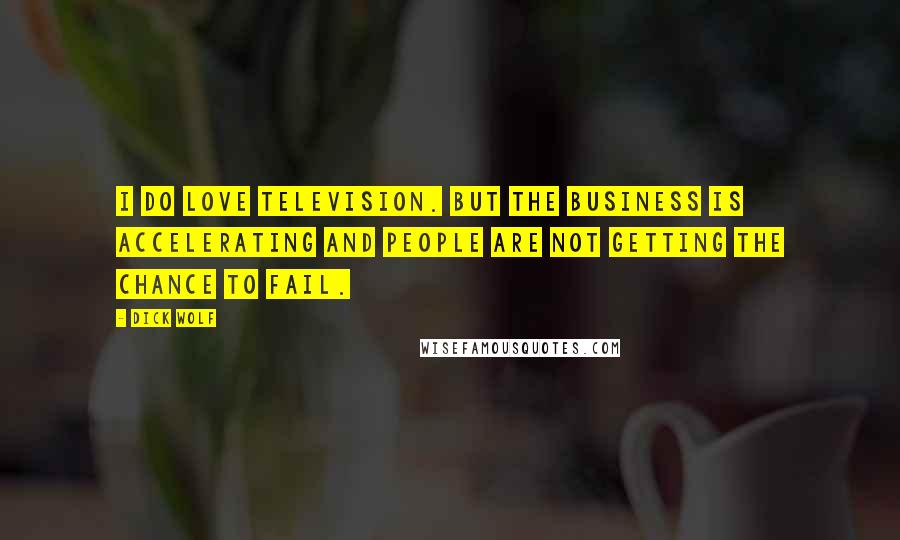 Dick Wolf Quotes: I do love television. But the business is accelerating and people are not getting the chance to fail.