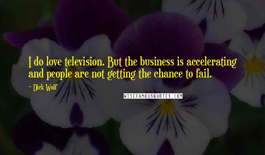 Dick Wolf Quotes: I do love television. But the business is accelerating and people are not getting the chance to fail.