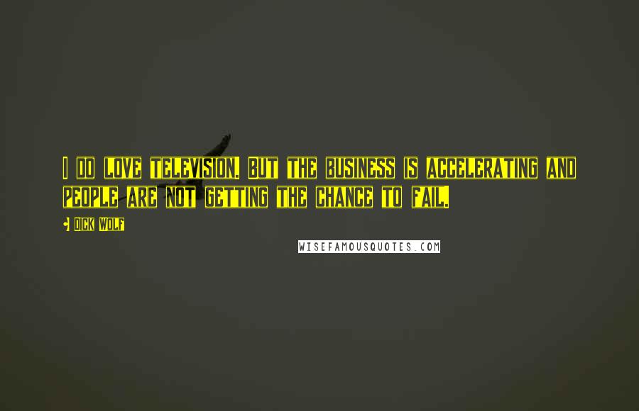 Dick Wolf Quotes: I do love television. But the business is accelerating and people are not getting the chance to fail.