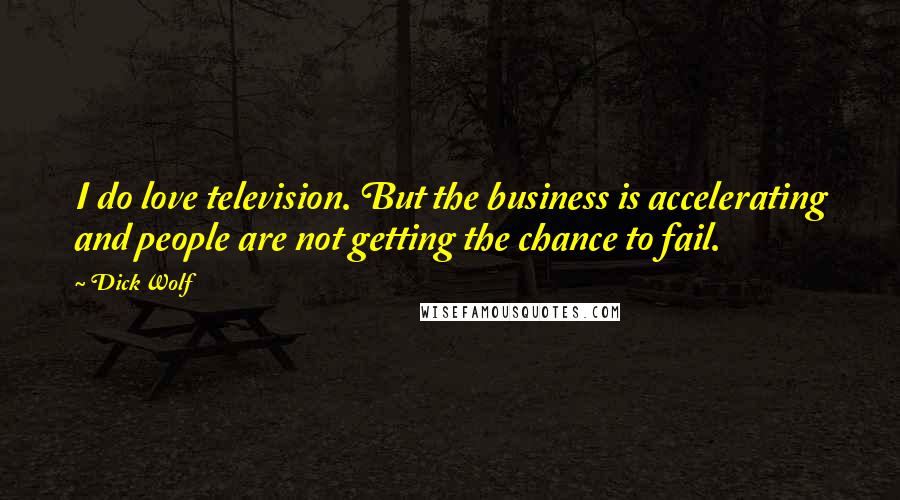 Dick Wolf Quotes: I do love television. But the business is accelerating and people are not getting the chance to fail.