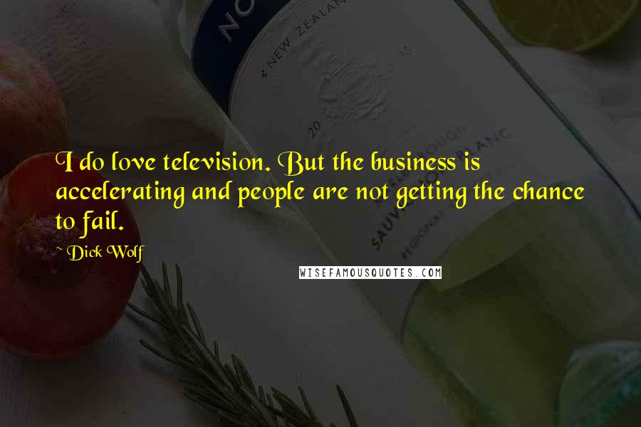 Dick Wolf Quotes: I do love television. But the business is accelerating and people are not getting the chance to fail.