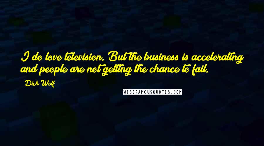 Dick Wolf Quotes: I do love television. But the business is accelerating and people are not getting the chance to fail.