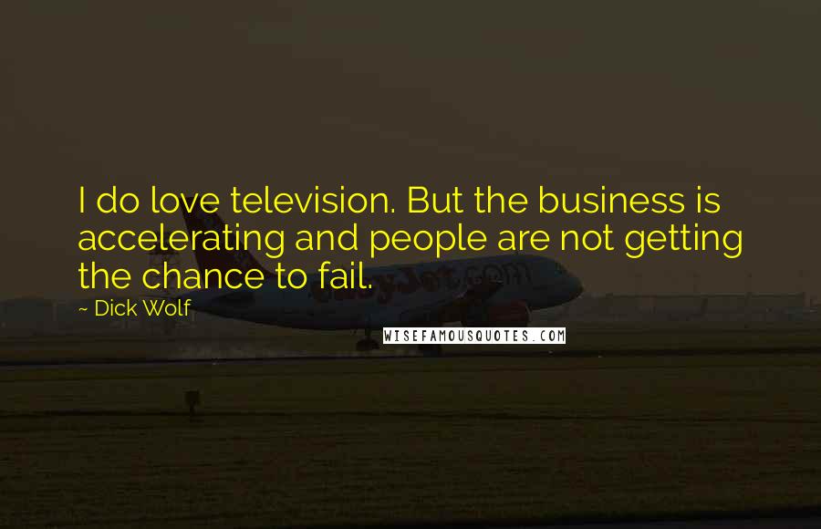 Dick Wolf Quotes: I do love television. But the business is accelerating and people are not getting the chance to fail.