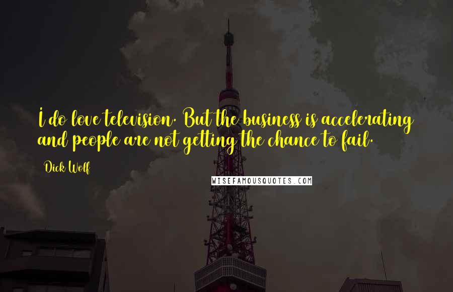 Dick Wolf Quotes: I do love television. But the business is accelerating and people are not getting the chance to fail.