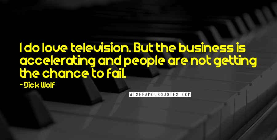 Dick Wolf Quotes: I do love television. But the business is accelerating and people are not getting the chance to fail.