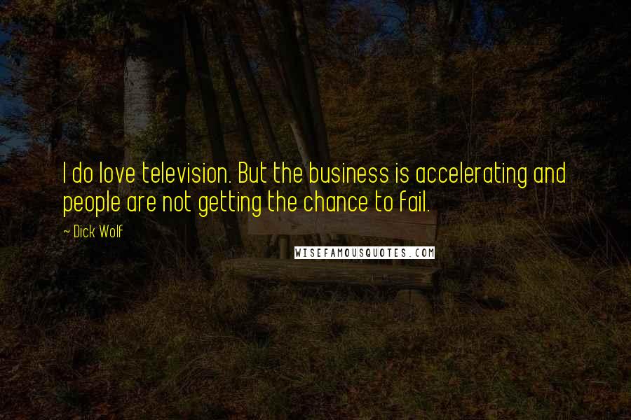 Dick Wolf Quotes: I do love television. But the business is accelerating and people are not getting the chance to fail.