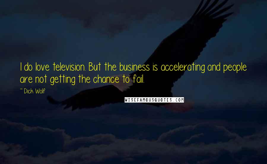 Dick Wolf Quotes: I do love television. But the business is accelerating and people are not getting the chance to fail.