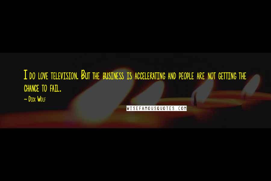 Dick Wolf Quotes: I do love television. But the business is accelerating and people are not getting the chance to fail.