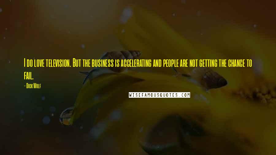 Dick Wolf Quotes: I do love television. But the business is accelerating and people are not getting the chance to fail.