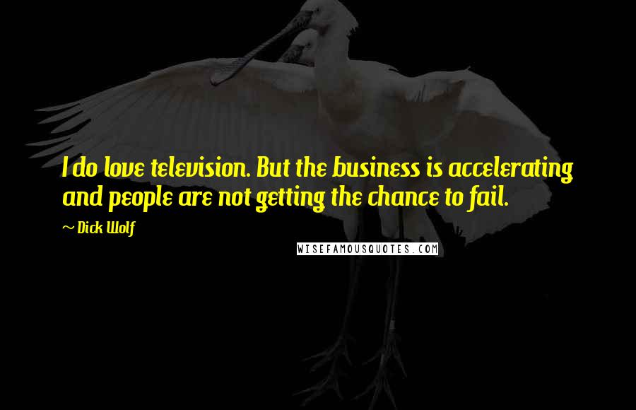 Dick Wolf Quotes: I do love television. But the business is accelerating and people are not getting the chance to fail.