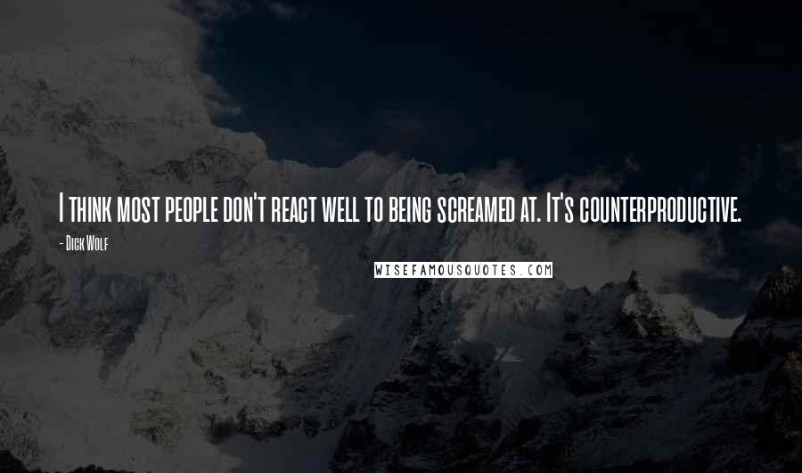 Dick Wolf Quotes: I think most people don't react well to being screamed at. It's counterproductive.