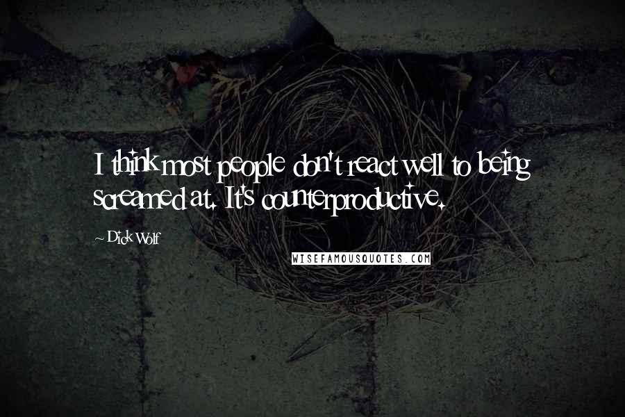 Dick Wolf Quotes: I think most people don't react well to being screamed at. It's counterproductive.