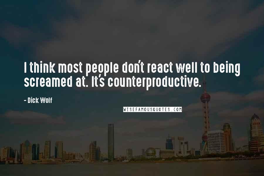 Dick Wolf Quotes: I think most people don't react well to being screamed at. It's counterproductive.