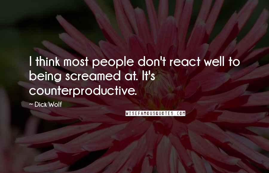 Dick Wolf Quotes: I think most people don't react well to being screamed at. It's counterproductive.