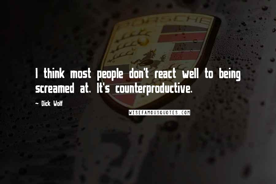 Dick Wolf Quotes: I think most people don't react well to being screamed at. It's counterproductive.