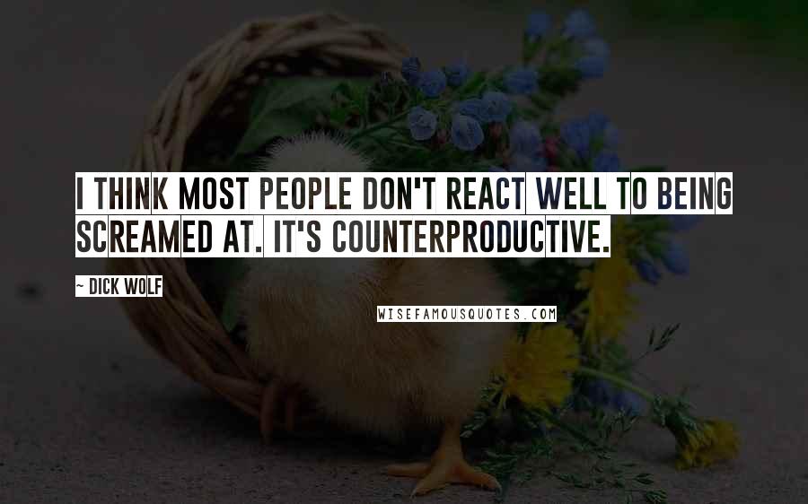 Dick Wolf Quotes: I think most people don't react well to being screamed at. It's counterproductive.