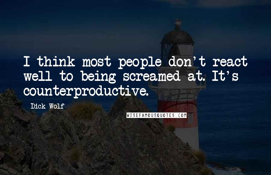 Dick Wolf Quotes: I think most people don't react well to being screamed at. It's counterproductive.