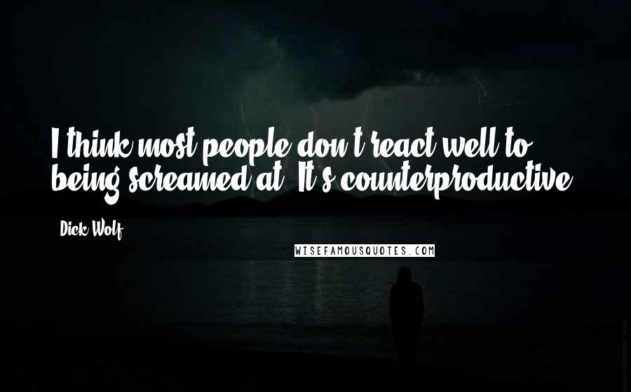 Dick Wolf Quotes: I think most people don't react well to being screamed at. It's counterproductive.