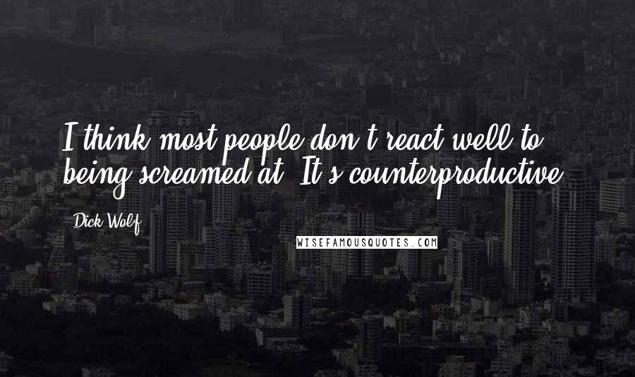 Dick Wolf Quotes: I think most people don't react well to being screamed at. It's counterproductive.