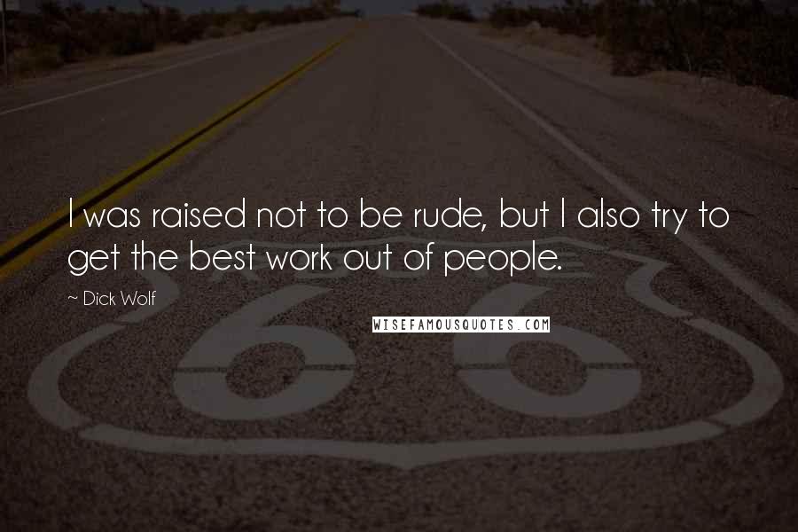 Dick Wolf Quotes: I was raised not to be rude, but I also try to get the best work out of people.