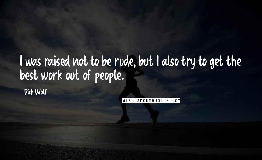 Dick Wolf Quotes: I was raised not to be rude, but I also try to get the best work out of people.