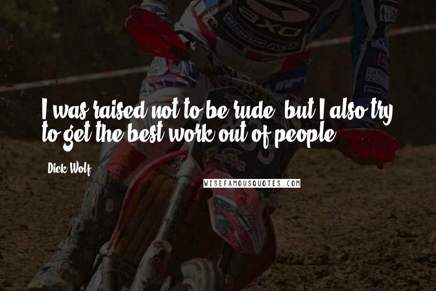 Dick Wolf Quotes: I was raised not to be rude, but I also try to get the best work out of people.