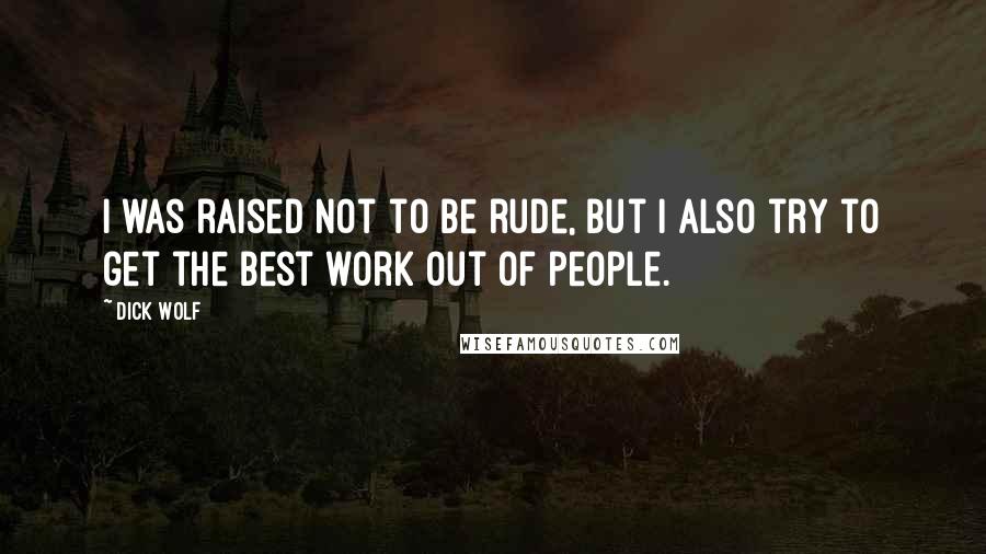 Dick Wolf Quotes: I was raised not to be rude, but I also try to get the best work out of people.