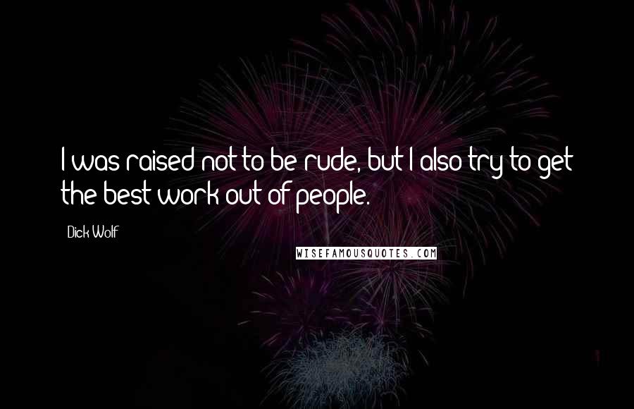 Dick Wolf Quotes: I was raised not to be rude, but I also try to get the best work out of people.