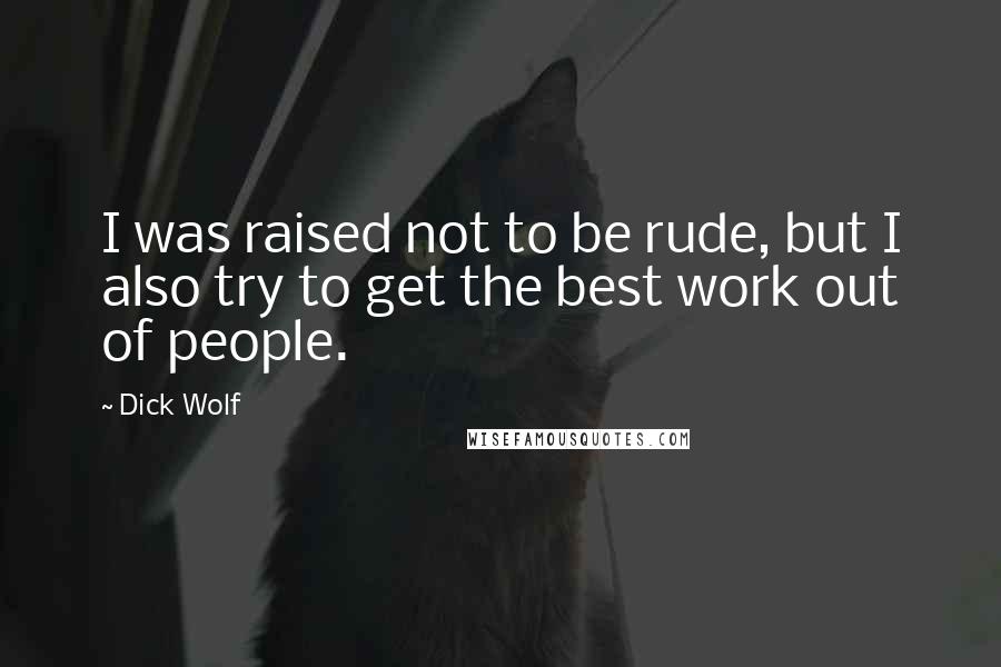 Dick Wolf Quotes: I was raised not to be rude, but I also try to get the best work out of people.