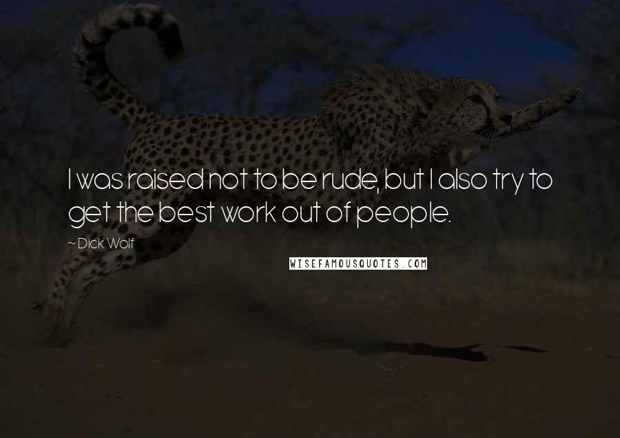 Dick Wolf Quotes: I was raised not to be rude, but I also try to get the best work out of people.