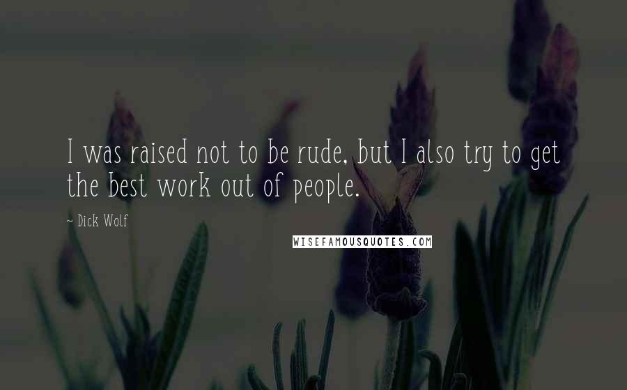 Dick Wolf Quotes: I was raised not to be rude, but I also try to get the best work out of people.