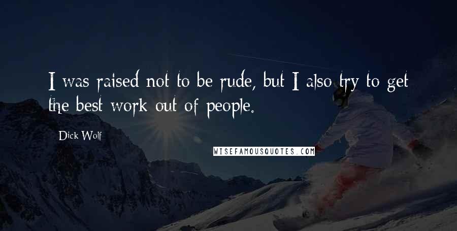 Dick Wolf Quotes: I was raised not to be rude, but I also try to get the best work out of people.