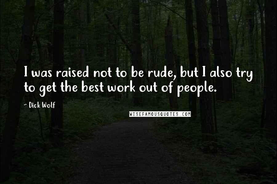 Dick Wolf Quotes: I was raised not to be rude, but I also try to get the best work out of people.