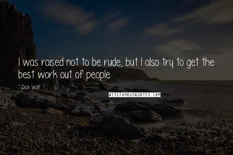 Dick Wolf Quotes: I was raised not to be rude, but I also try to get the best work out of people.