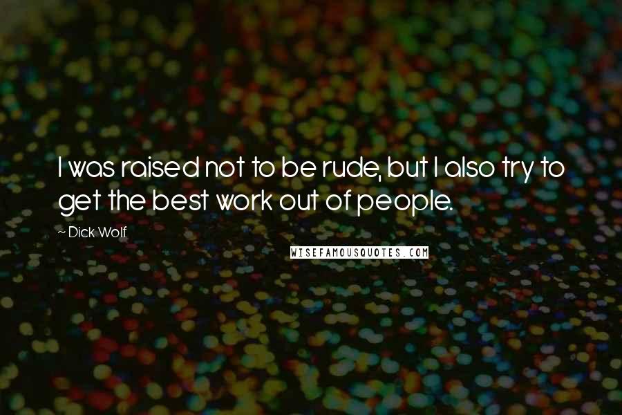 Dick Wolf Quotes: I was raised not to be rude, but I also try to get the best work out of people.