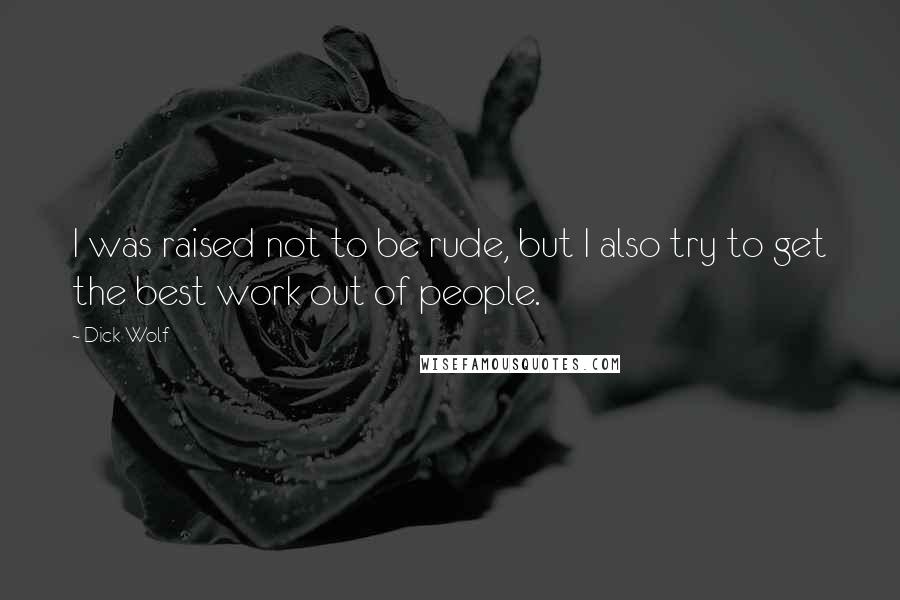 Dick Wolf Quotes: I was raised not to be rude, but I also try to get the best work out of people.