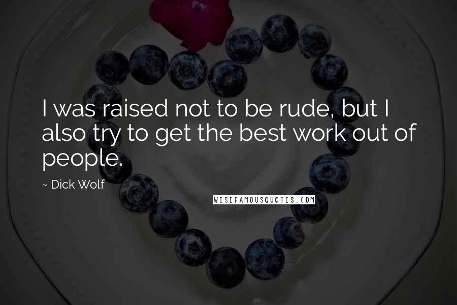 Dick Wolf Quotes: I was raised not to be rude, but I also try to get the best work out of people.