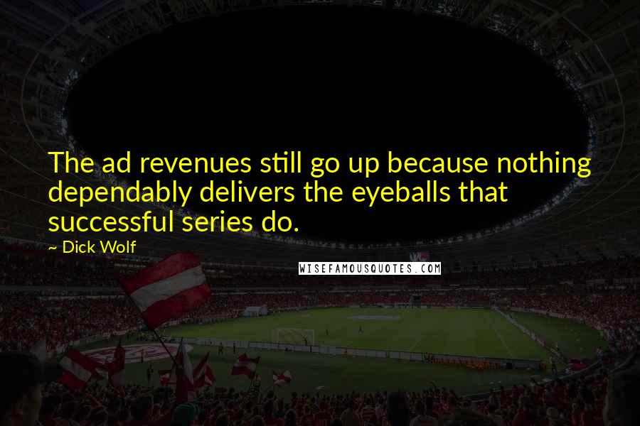 Dick Wolf Quotes: The ad revenues still go up because nothing dependably delivers the eyeballs that successful series do.