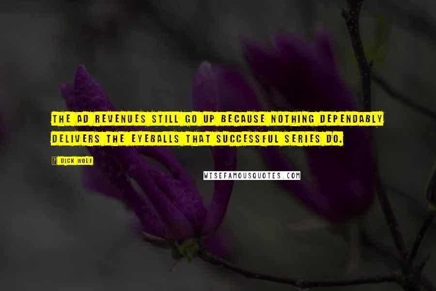 Dick Wolf Quotes: The ad revenues still go up because nothing dependably delivers the eyeballs that successful series do.