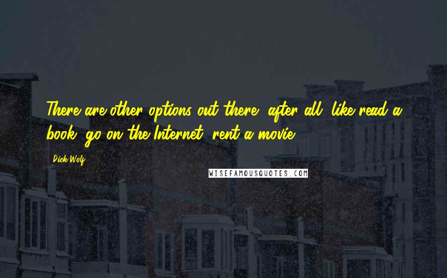 Dick Wolf Quotes: There are other options out there, after all, like read a book, go on the Internet, rent a movie.