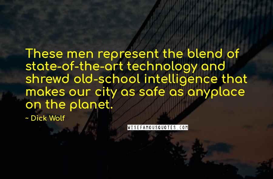 Dick Wolf Quotes: These men represent the blend of state-of-the-art technology and shrewd old-school intelligence that makes our city as safe as anyplace on the planet.