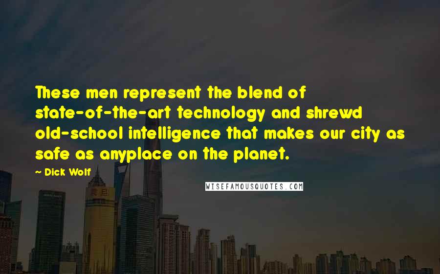 Dick Wolf Quotes: These men represent the blend of state-of-the-art technology and shrewd old-school intelligence that makes our city as safe as anyplace on the planet.