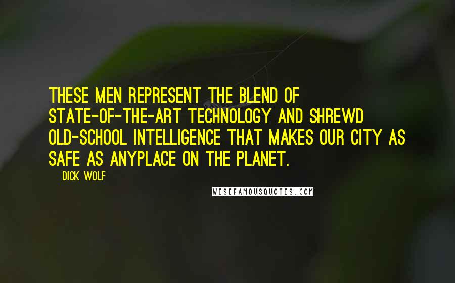 Dick Wolf Quotes: These men represent the blend of state-of-the-art technology and shrewd old-school intelligence that makes our city as safe as anyplace on the planet.